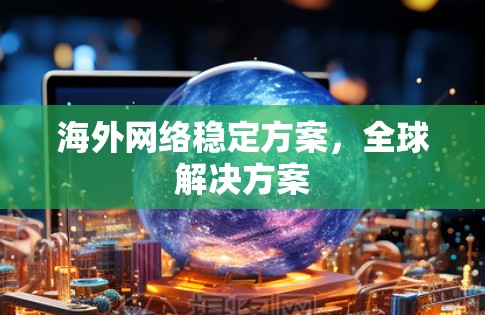 海外网络稳定方案，全球解决方案