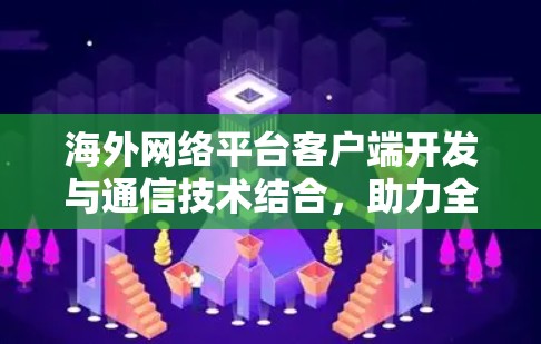 海外网络平台客户端开发与通信技术结合，助力全球网络基础设施的建设与优化