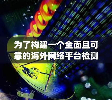 为了构建一个全面且可靠的海外网络平台检测工具，以下是一个 organized的指南，涵盖所有关键步骤和建议