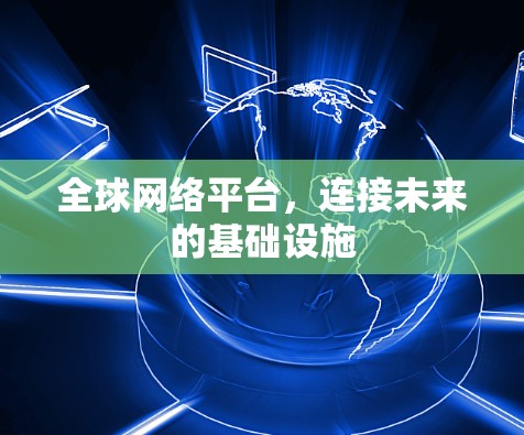 全球网络平台,连接未来的基础设施 全球网络平台,连接未来的基础设施