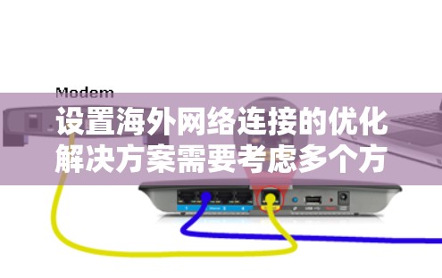 设置海外网络连接的优化解决方案需要考虑多个方面，包括防火墙配置、网络设备管理、IP地址分配以及网络连接的稳定性。以下是一些实用的步骤和建议，帮助您优化海外网络连接