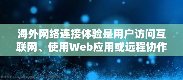 海外网络连接体验是用户访问互联网、使用Web应用或远程协作时所感受到的网络环境和连接效果。以下是一些可能涉及的方面和体验