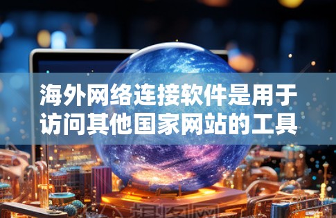 海外网络连接软件是用于访问其他国家网站的工具,涵盖VPN、网页代理等,以下是详细的指南 海外网络连接软件是用于访问其他国家网站的工具,涵盖VPN、网页代理等,以下是详细的指南