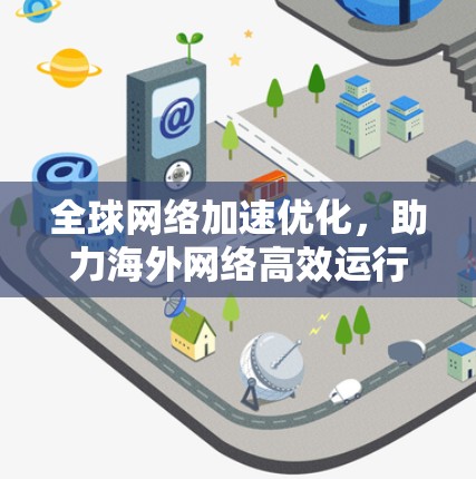 全球网络加速优化,助力海外网络高效运行 全球网络加速优化,助力海外网络高效运行