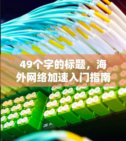 49个字的标题,海外网络加速入门指南 49个字的标题,海外网络加速入门指南