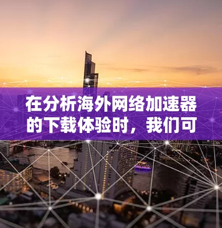 在分析海外网络加速器的下载体验时，我们可以从以下几个方面进行深入探讨，以帮助用户更好地利用这些工具，提升使用体验