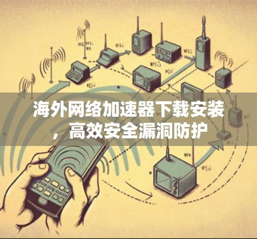 海外网络加速器下载安装，高效安全漏洞防护