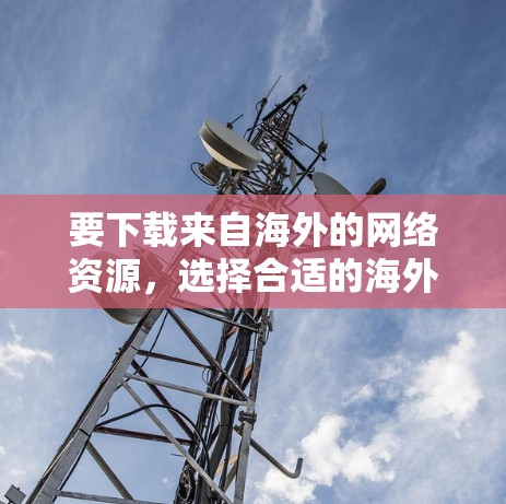 要下载来自海外的网络资源，选择合适的海外网络加速器是一个重要的步骤。以下是一些步骤性的建议，帮助你更好地进行选择和下载