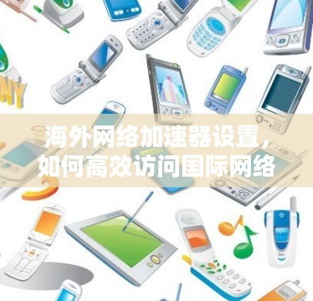 海外网络加速器设置,如何高效访问国际网络 海外网络加速器设置,如何高效访问国际网络