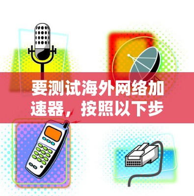 要测试海外网络加速器,按照以下步骤操作 要测试海外网络加速器,按照以下步骤操作