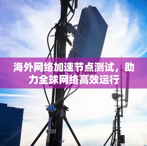 海外网络加速节点测试,助力全球网络高效运行 海外网络加速节点测试,助力全球网络高效运行