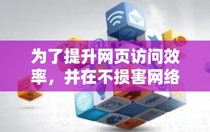 为了提升网页访问效率，并在不损害网络安全的前提下，选择合适的网络加速工具是关键。以下是一些综合考虑的因素和推荐建议