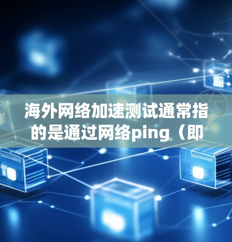 海外网络加速测试通常指的是通过网络ping(即检测网络连接速度)来评估不同国家或地区的网络连接速度。以下是一些关于海外网络加速测试的详细信息 海外网络加速测试通常指的是通过网络ping(即检测网络连接速度)来评估不同国家或地区的网络连接速度。以下是一些关于海外网络加速测试的详细信息