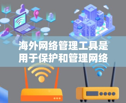 海外网络管理工具是用于保护和管理网络环境的工具，主要包括以下几个方面的分类和推荐