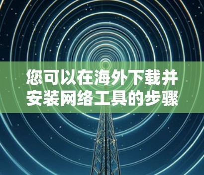 您可以在海外下载并安装网络工具的步骤如下 您可以在海外下载并安装网络工具的步骤如下