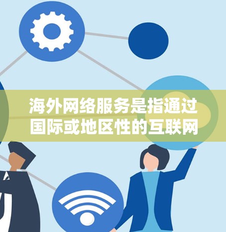 海外网络服务是指通过国际或地区性的互联网连接到其他国家或地区的网络设备来获取信息、服务或资源。以下是一些主要的海外网络服务类型及其特点 海外网络服务是指通过国际或地区性的互联网连接到其他国家或地区的网络设备来获取信息、服务或资源。以下是一些主要的海外网络服务类型及其特点