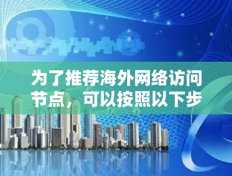 为了推荐海外网络访问节点,可以按照以下步骤进行 为了推荐海外网络访问节点,可以按照以下步骤进行