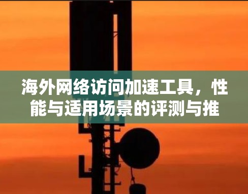海外网络访问加速工具,性能与适用场景的评测与推荐 海外网络访问加速工具,性能与适用场景的评测与推荐