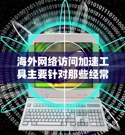 海外网络访问加速工具主要针对那些经常访问国外网站或者速度较慢的用户,帮助他们优化访问体验。以下是一些常见的海外网络访问加速工具及其特点 海外网络访问加速工具主要针对那些经常访问国外网站或者速度较慢的用户,帮助他们优化访问体验。以下是一些常见的海外网络访问加速工具及其特点