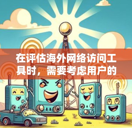 在评估海外网络访问工具时，需要考虑用户的需求、功能特点以及适用场景。以下是对几个主要工具的总结