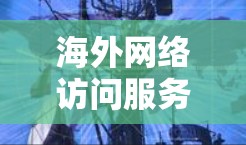 海外网络访问服务旨在访问国内外网站,满足中国的互联网管理规定。以下是一步步的指导 海外网络访问服务旨在访问国内外网站,满足中国的互联网管理规定。以下是一步步的指导