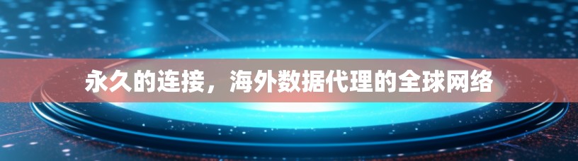永久的连接,海外数据代理的全球网络 永久的连接,海外数据代理的全球网络