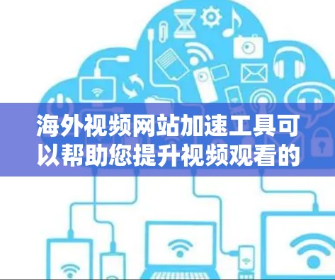 海外视频网站加速工具可以帮助您提升视频观看的体验，尤其是在速度较慢的情况下。以下是一些推荐的海外视频网站加速工具，以及它们的特点和使用方法