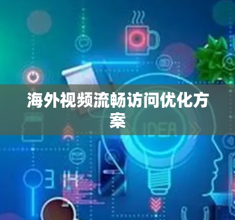 海外视频流畅访问优化方案 海外视频流畅访问优化方案