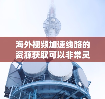 海外视频加速线路的资源获取可以非常灵活,取决于您具体的使用需求和预算。以下是一些常见的方法和平台,供您参考 海外视频加速线路的资源获取可以非常灵活,取决于您具体的使用需求和预算。以下是一些常见的方法和平台,供您参考
