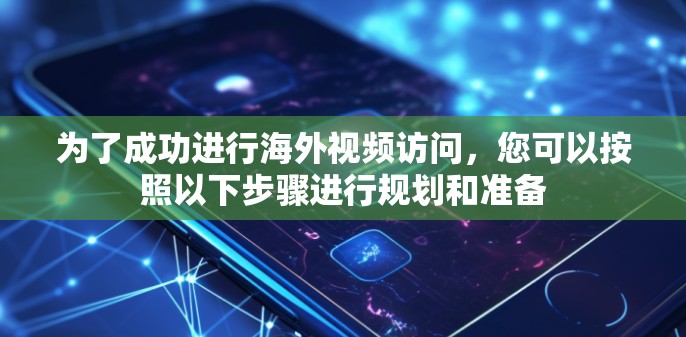为了成功进行海外视频访问，您可以按照以下步骤进行规划和准备