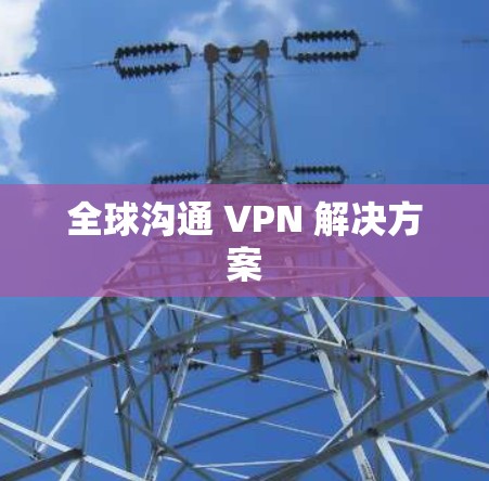 全球沟通 VPN 解决方案 全球沟通 VPN 解决方案
