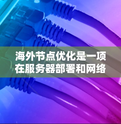 海外节点优化是一项在服务器部署和网络设计中非常重要的步骤，旨在确保本地服务器在没有本地服务器连接的情况下能够正常运行。以下是对海外节点优化的详细分析和建议