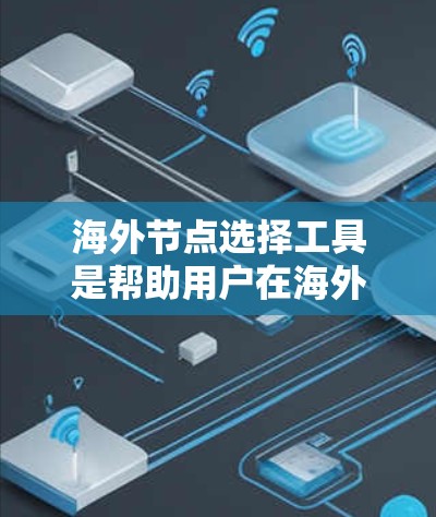 海外节点选择工具是帮助用户在海外市场中选择适合的节点（如合作伙伴、客户、平台等）的工具。以下是一些常见的海外节点选择工具及其特点