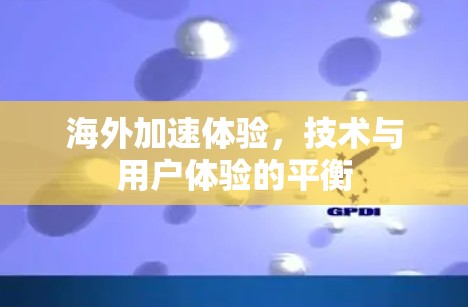 海外加速体验，技术与用户体验的平衡