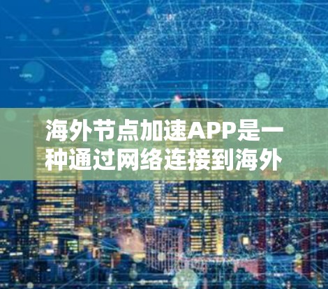 海外节点加速APP是一种通过网络连接到海外服务器来加速应用的工具，用户可以通过这些APP在海外服务器上运行应用，从而提升应用的运行速度和用户体验。以下是对这些加速工具的详细总结