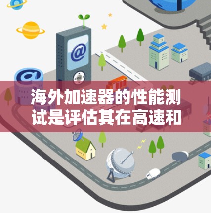 海外加速器的性能测试是评估其在高速和高速度下的稳定性、效率以及安全性。以下是关于海外加速器性能测试的详细分析 海外加速器的性能测试是评估其在高速和高速度下的稳定性、效率以及安全性。以下是关于海外加速器性能测试的详细分析