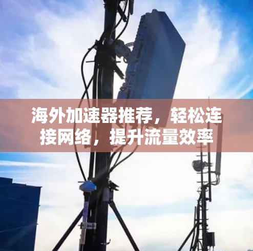 海外加速器推荐，轻松连接网络，提升流量效率