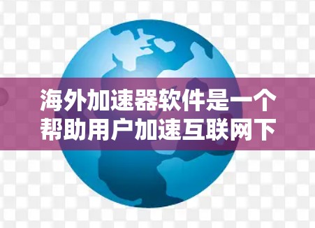 海外加速器软件是一个帮助用户加速互联网下载速度的工具，这些工具通常基于第三方服务器或本地存储来提供加速服务。以下是根据功能分类的海外加速器软件排行，供您参考