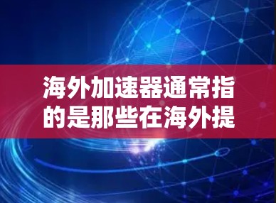 海外加速器通常指的是那些在海外提供加速服务的平台,如课程网站、电商网站、教育平台等。这些平台通常提供各种类型的课程或产品,帮助用户在海外学习或购买。以下是一些常见的海外加速器排名方法,供您参考 海外加速器通常指的是那些在海外提供加速服务的平台,如课程网站、电商网站、教育平台等。这些平台通常提供各种类型的课程或产品,帮助用户在海外学习或购买。以下是一些常见的海外加速器排名方法,供您参考