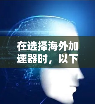 在选择海外加速器时,以下是一个结构化的推荐和建议,帮助您做出明智的决定 在选择海外加速器时,以下是一个结构化的推荐和建议,帮助您做出明智的决定