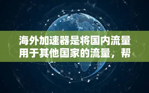 海外加速器是将国内流量用于其他国家的流量,帮助用户节省成本。以下是关于海外加速器的详细指南 海外加速器是将国内流量用于其他国家的流量,帮助用户节省成本。以下是关于海外加速器的详细指南