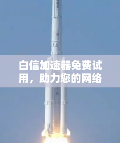 白信加速器免费试用,助力您的网络出行 白信加速器免费试用,助力您的网络出行
