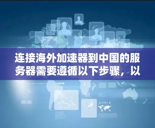 连接海外加速器到中国的服务器需要遵循以下步骤，以确保稳定性和数据传输的正确性