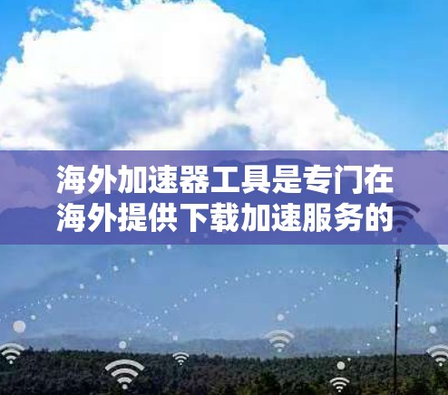 海外加速器工具是专门在海外提供下载加速服务的工具，这些工具通常适用于网络资源、视频资源、应用下载等。以下是推荐的海外加速器工具列表，供参考