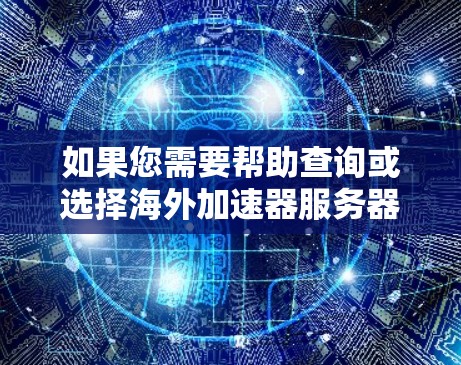 如果您需要帮助查询或选择海外加速器服务器,可以提供一些具体的信息,我可能能为您找到最适合您的解决方案。以下是一些建议 如果您需要帮助查询或选择海外加速器服务器,可以提供一些具体的信息,我可能能为您找到最适合您的解决方案。以下是一些建议