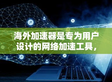 海外加速器是专为用户设计的网络加速工具，旨在帮助用户访问外部互联网，解决无法访问外部网站或网络问题的问题。以下是关于海外加速器的详细介绍