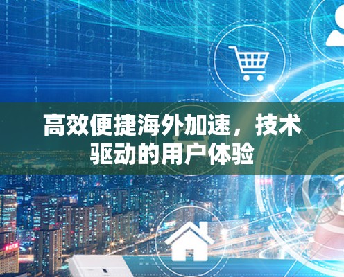 高效便捷海外加速,技术驱动的用户体验 高效便捷海外加速,技术驱动的用户体验