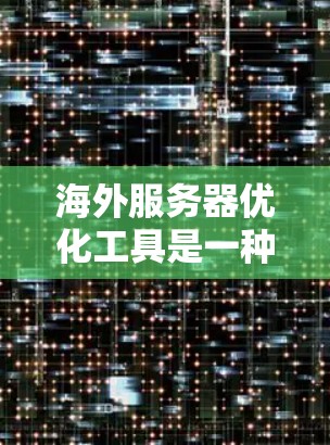 海外服务器优化工具是一种用于提升服务器性能、减少延迟和资源占用的工具，适用于在海外运营的服务器环境。以下是一些常见的海外服务器优化工具及其主要功能