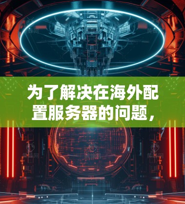 为了解决在海外配置服务器的问题，可以按照以下步骤进行