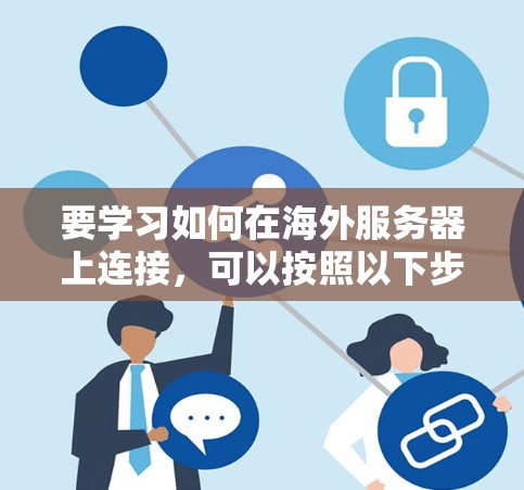 要学习如何在海外服务器上连接,可以按照以下步骤进行 要学习如何在海外服务器上连接,可以按照以下步骤进行